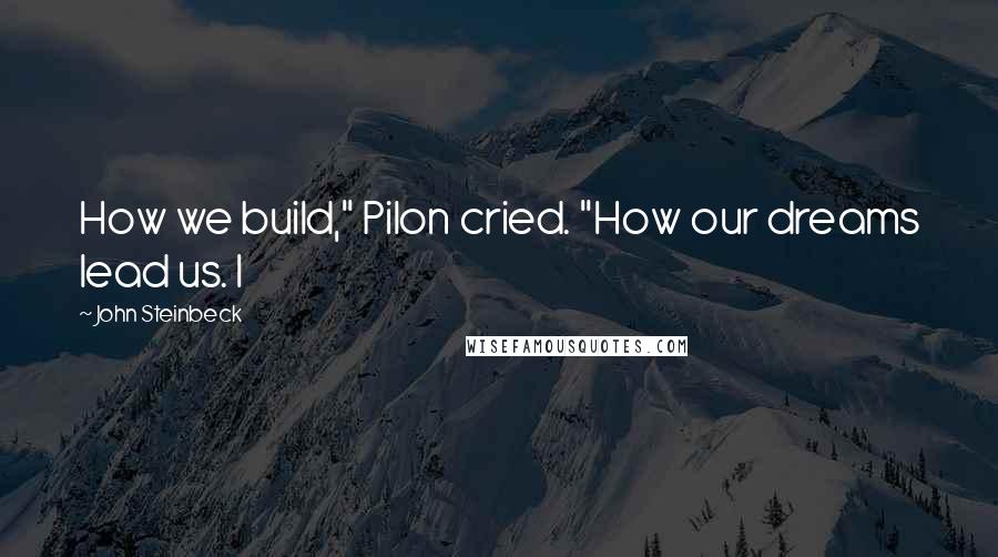 John Steinbeck Quotes: How we build," Pilon cried. "How our dreams lead us. I