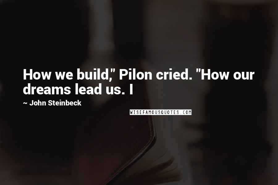 John Steinbeck Quotes: How we build," Pilon cried. "How our dreams lead us. I