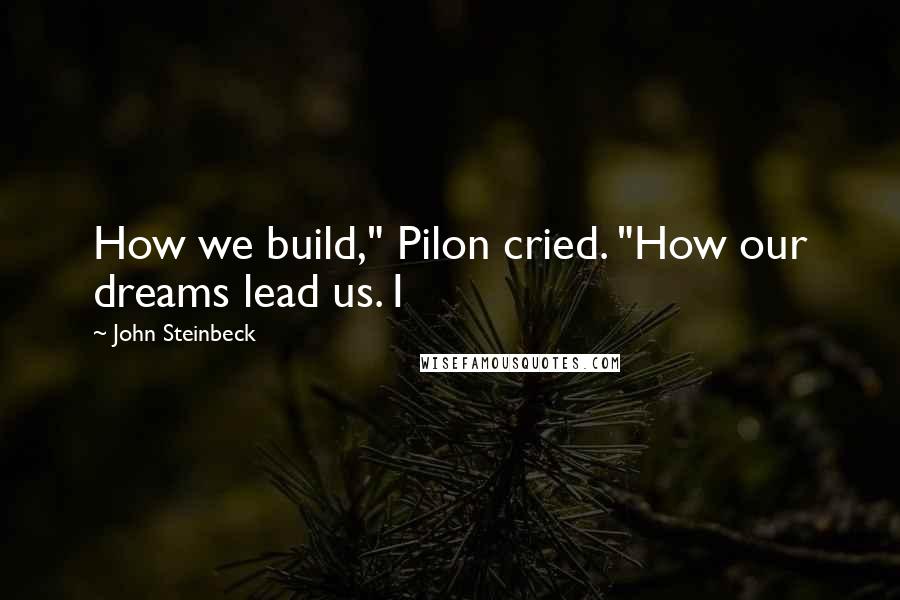 John Steinbeck Quotes: How we build," Pilon cried. "How our dreams lead us. I