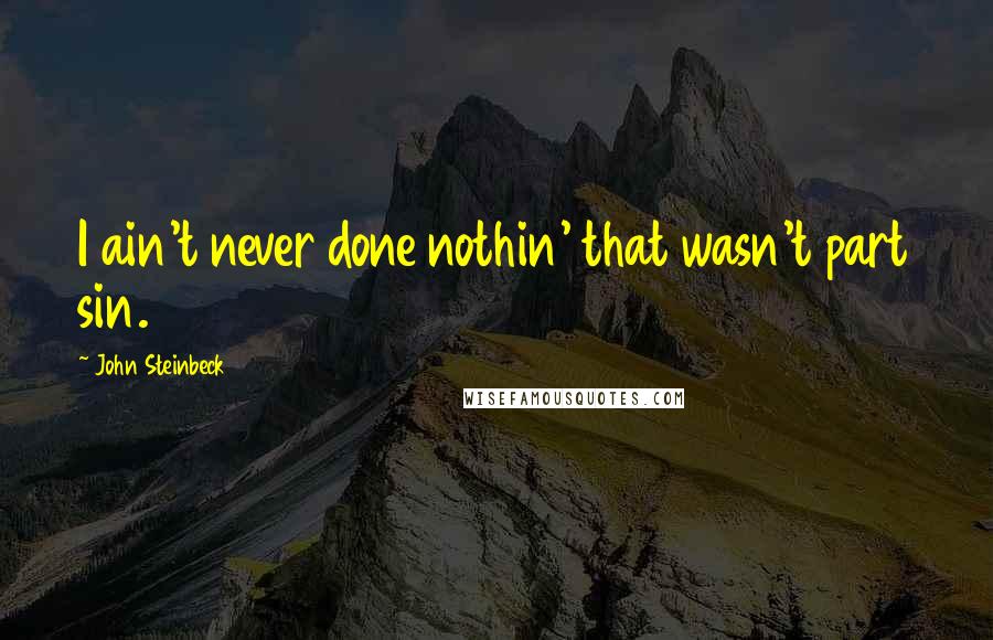 John Steinbeck Quotes: I ain't never done nothin' that wasn't part sin.