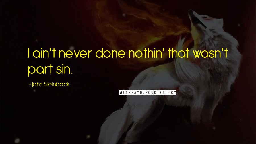 John Steinbeck Quotes: I ain't never done nothin' that wasn't part sin.