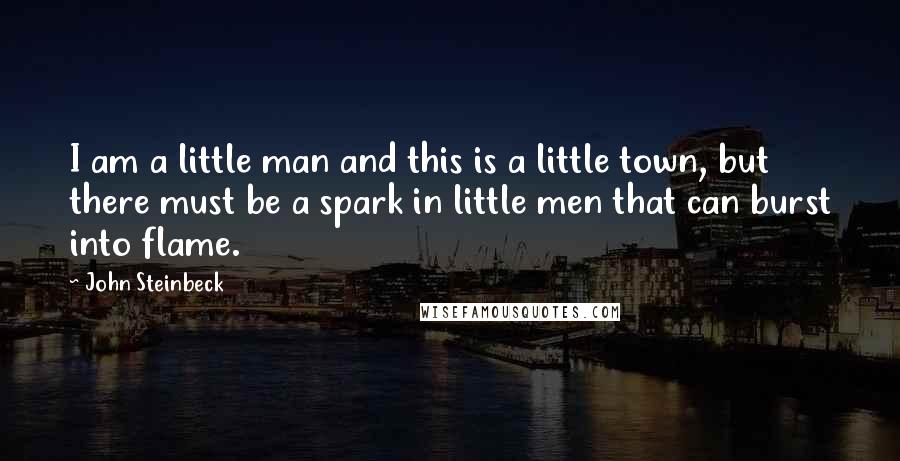 John Steinbeck Quotes: I am a little man and this is a little town, but there must be a spark in little men that can burst into flame.