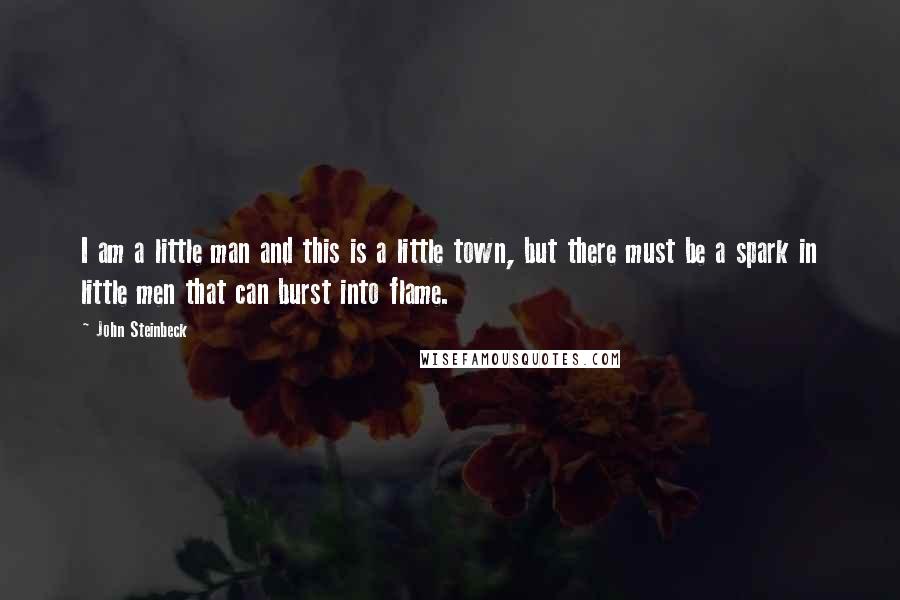 John Steinbeck Quotes: I am a little man and this is a little town, but there must be a spark in little men that can burst into flame.