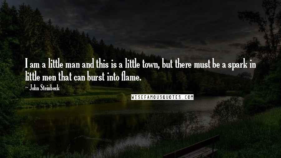 John Steinbeck Quotes: I am a little man and this is a little town, but there must be a spark in little men that can burst into flame.
