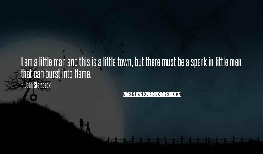 John Steinbeck Quotes: I am a little man and this is a little town, but there must be a spark in little men that can burst into flame.