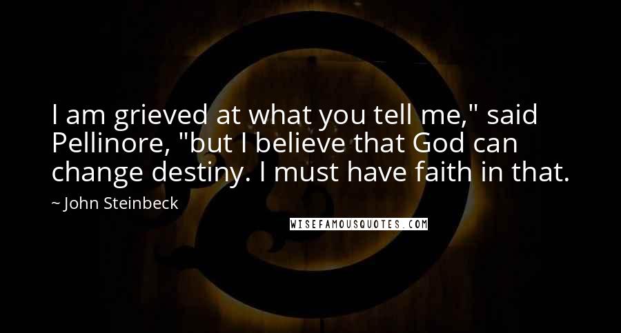 John Steinbeck Quotes: I am grieved at what you tell me," said Pellinore, "but I believe that God can change destiny. I must have faith in that.