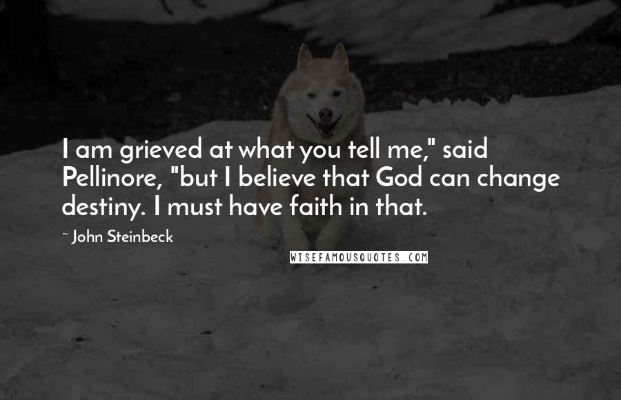 John Steinbeck Quotes: I am grieved at what you tell me," said Pellinore, "but I believe that God can change destiny. I must have faith in that.
