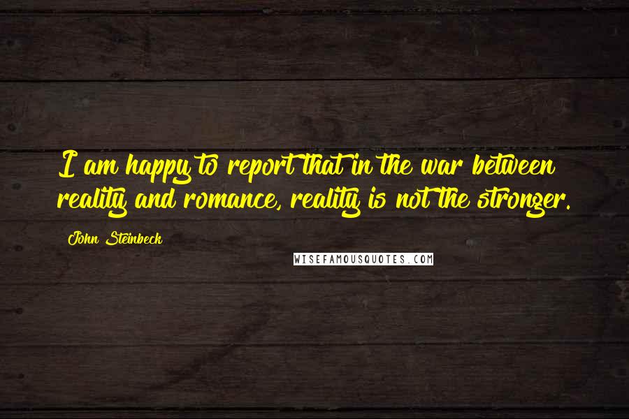 John Steinbeck Quotes: I am happy to report that in the war between reality and romance, reality is not the stronger.