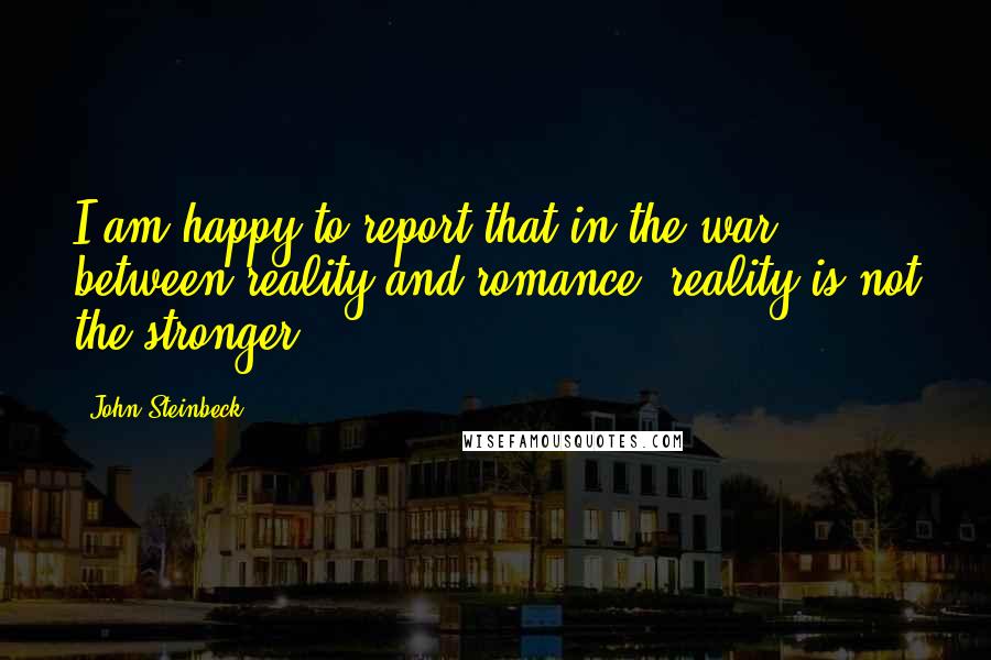 John Steinbeck Quotes: I am happy to report that in the war between reality and romance, reality is not the stronger.