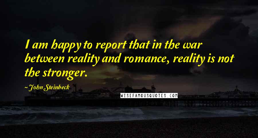 John Steinbeck Quotes: I am happy to report that in the war between reality and romance, reality is not the stronger.