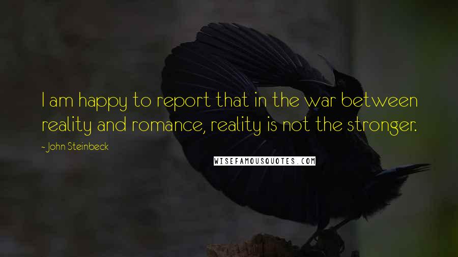 John Steinbeck Quotes: I am happy to report that in the war between reality and romance, reality is not the stronger.