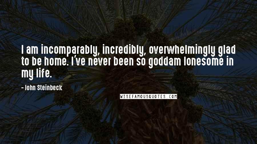 John Steinbeck Quotes: I am incomparably, incredibly, overwhelmingly glad to be home. I've never been so goddam lonesome in my life.