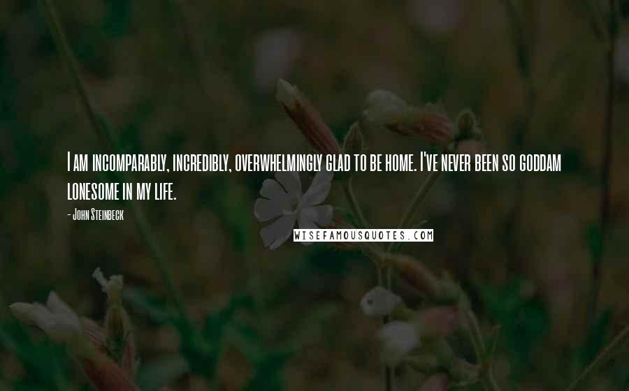 John Steinbeck Quotes: I am incomparably, incredibly, overwhelmingly glad to be home. I've never been so goddam lonesome in my life.