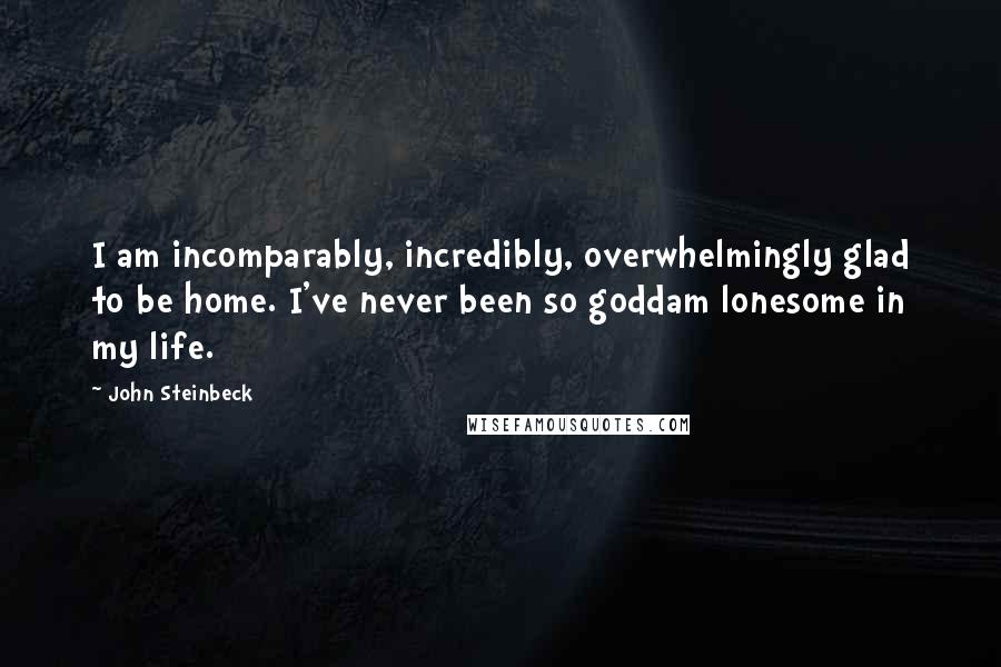 John Steinbeck Quotes: I am incomparably, incredibly, overwhelmingly glad to be home. I've never been so goddam lonesome in my life.