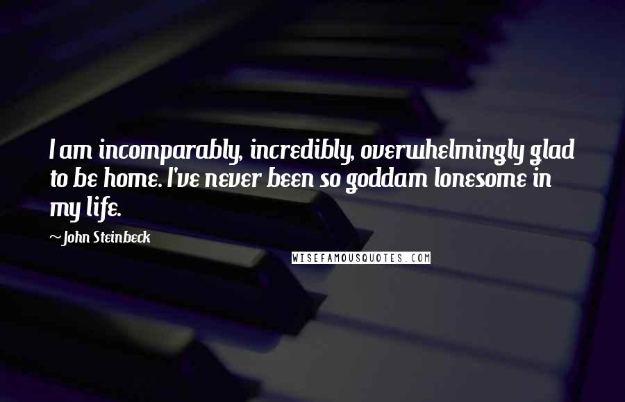 John Steinbeck Quotes: I am incomparably, incredibly, overwhelmingly glad to be home. I've never been so goddam lonesome in my life.