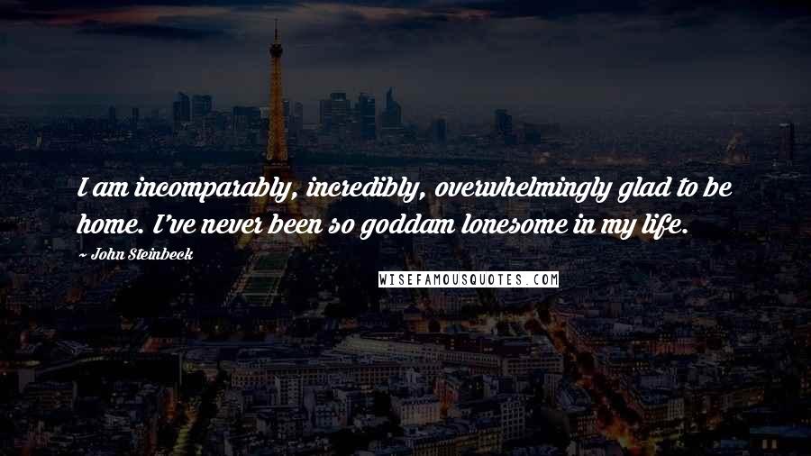 John Steinbeck Quotes: I am incomparably, incredibly, overwhelmingly glad to be home. I've never been so goddam lonesome in my life.