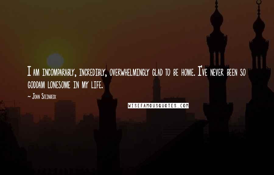John Steinbeck Quotes: I am incomparably, incredibly, overwhelmingly glad to be home. I've never been so goddam lonesome in my life.