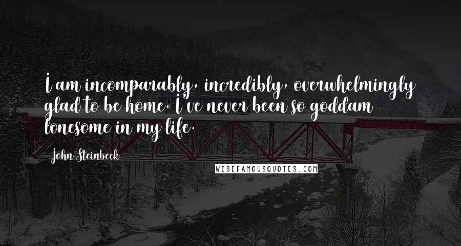 John Steinbeck Quotes: I am incomparably, incredibly, overwhelmingly glad to be home. I've never been so goddam lonesome in my life.