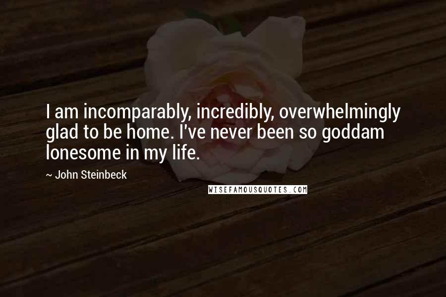 John Steinbeck Quotes: I am incomparably, incredibly, overwhelmingly glad to be home. I've never been so goddam lonesome in my life.