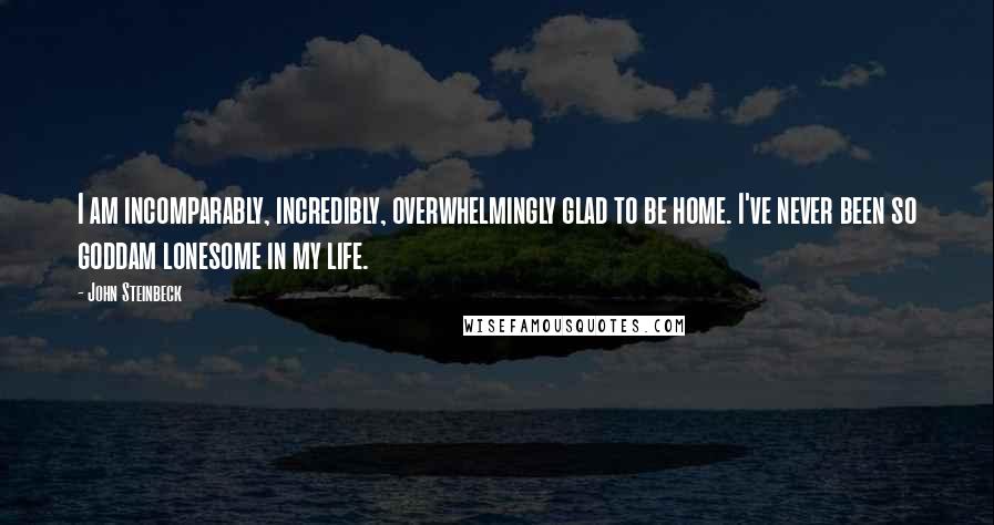John Steinbeck Quotes: I am incomparably, incredibly, overwhelmingly glad to be home. I've never been so goddam lonesome in my life.