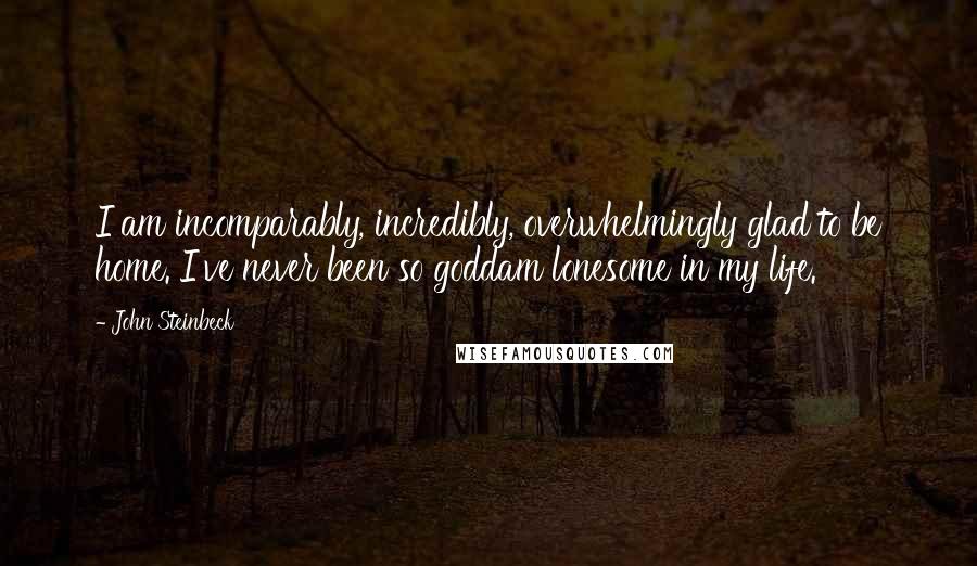 John Steinbeck Quotes: I am incomparably, incredibly, overwhelmingly glad to be home. I've never been so goddam lonesome in my life.