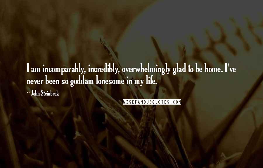 John Steinbeck Quotes: I am incomparably, incredibly, overwhelmingly glad to be home. I've never been so goddam lonesome in my life.