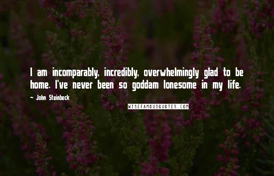 John Steinbeck Quotes: I am incomparably, incredibly, overwhelmingly glad to be home. I've never been so goddam lonesome in my life.