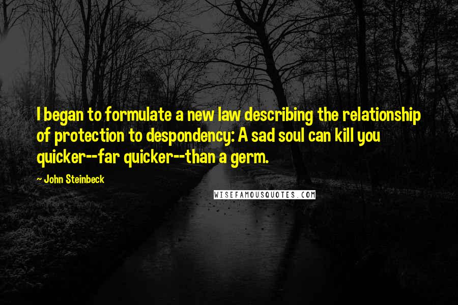 John Steinbeck Quotes: I began to formulate a new law describing the relationship of protection to despondency: A sad soul can kill you quicker--far quicker--than a germ.