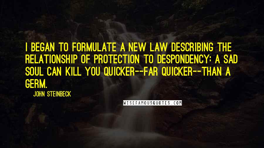 John Steinbeck Quotes: I began to formulate a new law describing the relationship of protection to despondency: A sad soul can kill you quicker--far quicker--than a germ.