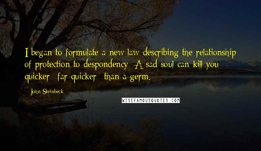 John Steinbeck Quotes: I began to formulate a new law describing the relationship of protection to despondency: A sad soul can kill you quicker--far quicker--than a germ.