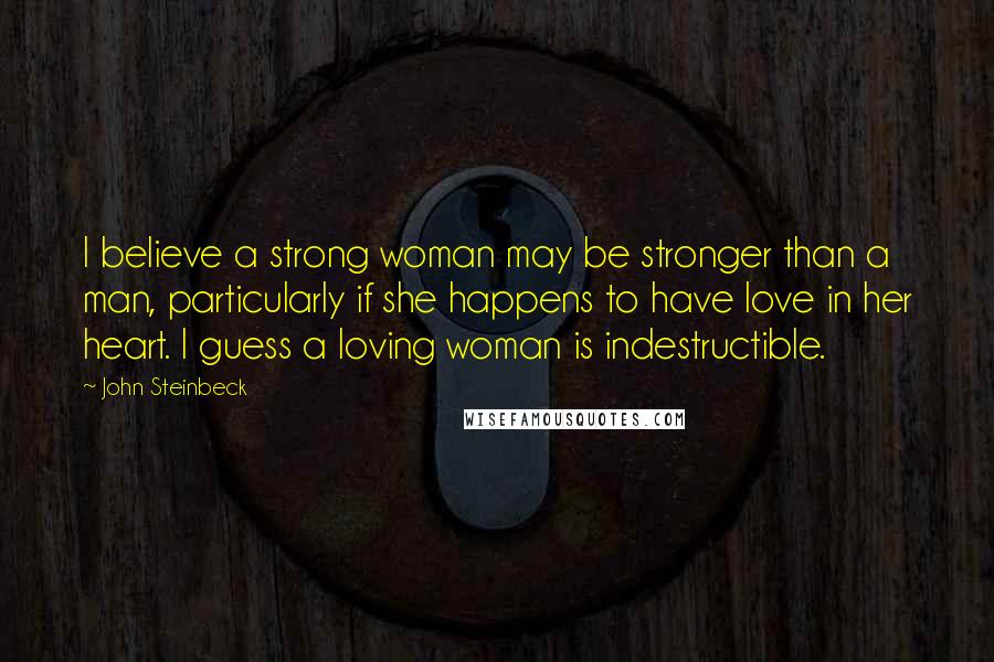 John Steinbeck Quotes: I believe a strong woman may be stronger than a man, particularly if she happens to have love in her heart. I guess a loving woman is indestructible.