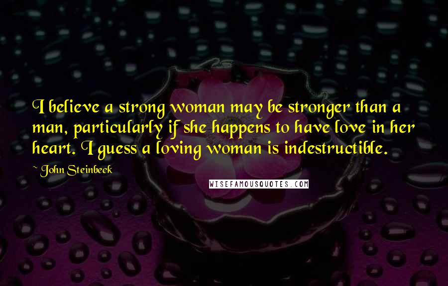 John Steinbeck Quotes: I believe a strong woman may be stronger than a man, particularly if she happens to have love in her heart. I guess a loving woman is indestructible.