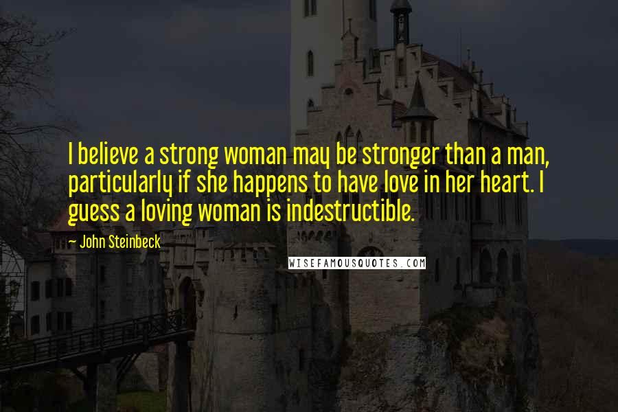John Steinbeck Quotes: I believe a strong woman may be stronger than a man, particularly if she happens to have love in her heart. I guess a loving woman is indestructible.
