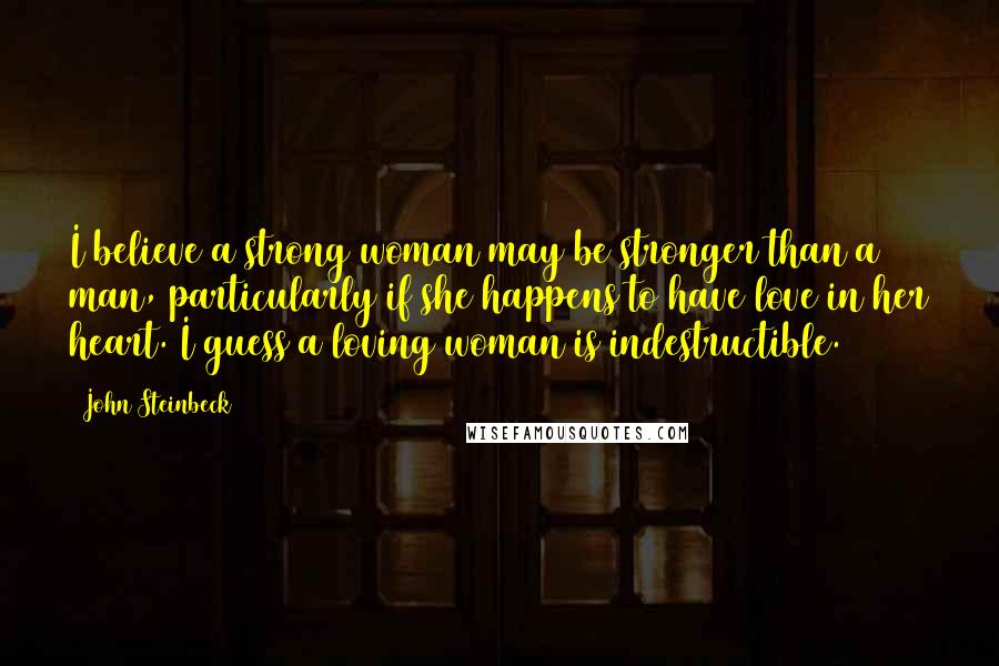 John Steinbeck Quotes: I believe a strong woman may be stronger than a man, particularly if she happens to have love in her heart. I guess a loving woman is indestructible.