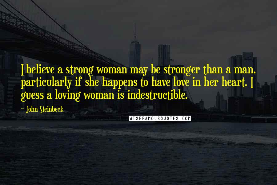 John Steinbeck Quotes: I believe a strong woman may be stronger than a man, particularly if she happens to have love in her heart. I guess a loving woman is indestructible.