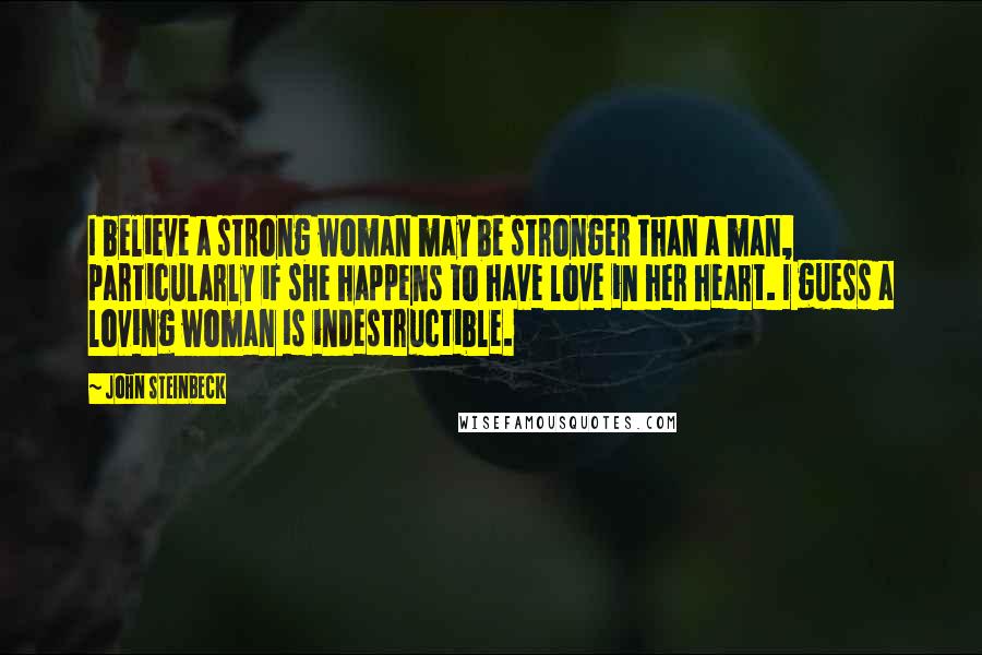John Steinbeck Quotes: I believe a strong woman may be stronger than a man, particularly if she happens to have love in her heart. I guess a loving woman is indestructible.