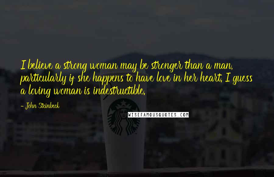 John Steinbeck Quotes: I believe a strong woman may be stronger than a man, particularly if she happens to have love in her heart. I guess a loving woman is indestructible.