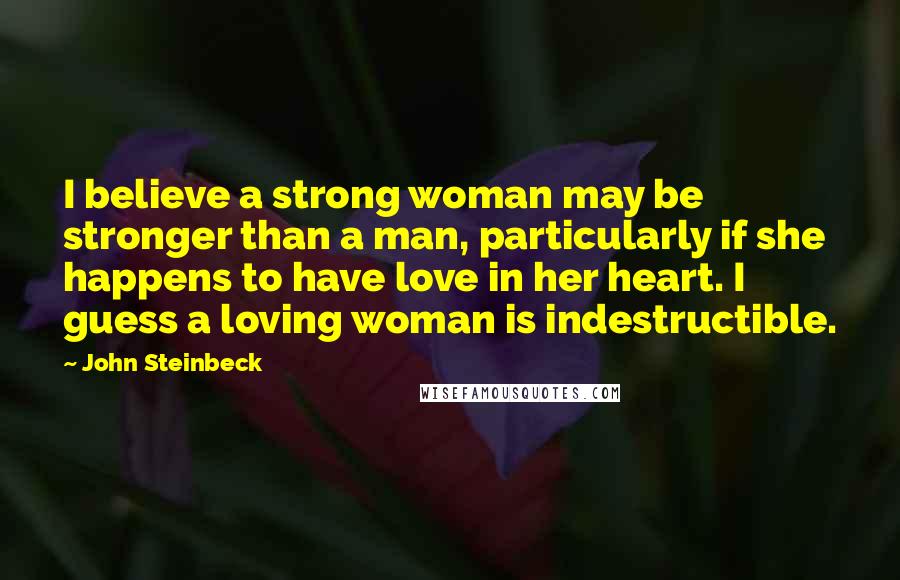 John Steinbeck Quotes: I believe a strong woman may be stronger than a man, particularly if she happens to have love in her heart. I guess a loving woman is indestructible.