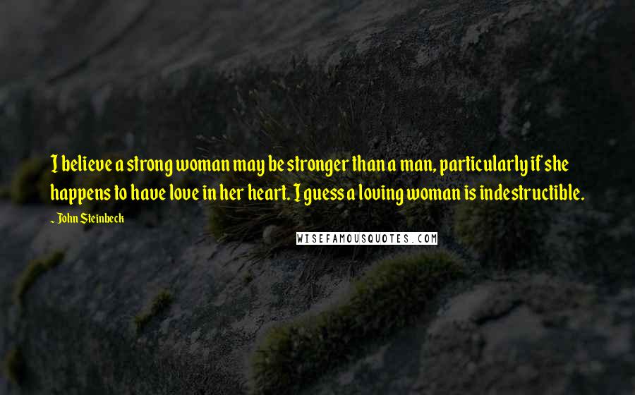 John Steinbeck Quotes: I believe a strong woman may be stronger than a man, particularly if she happens to have love in her heart. I guess a loving woman is indestructible.