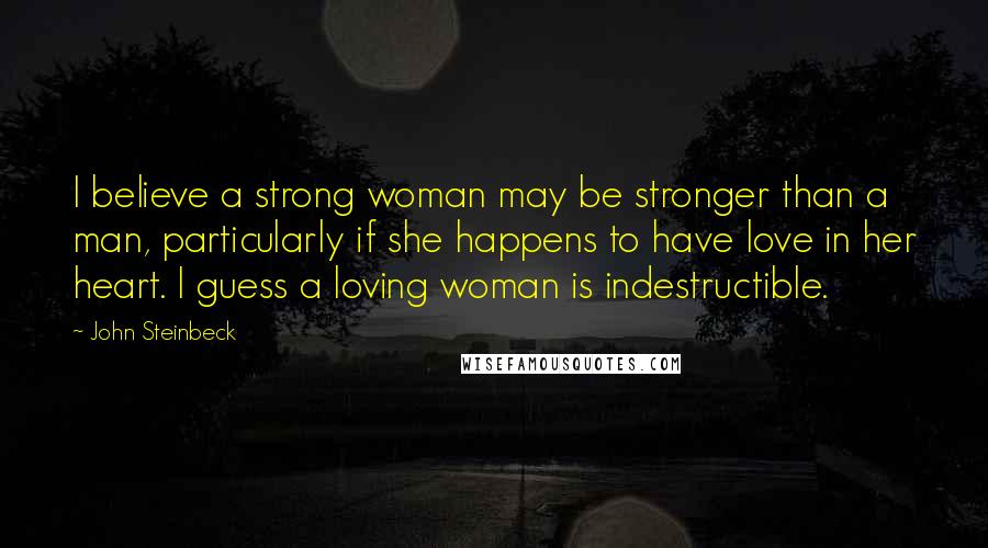 John Steinbeck Quotes: I believe a strong woman may be stronger than a man, particularly if she happens to have love in her heart. I guess a loving woman is indestructible.