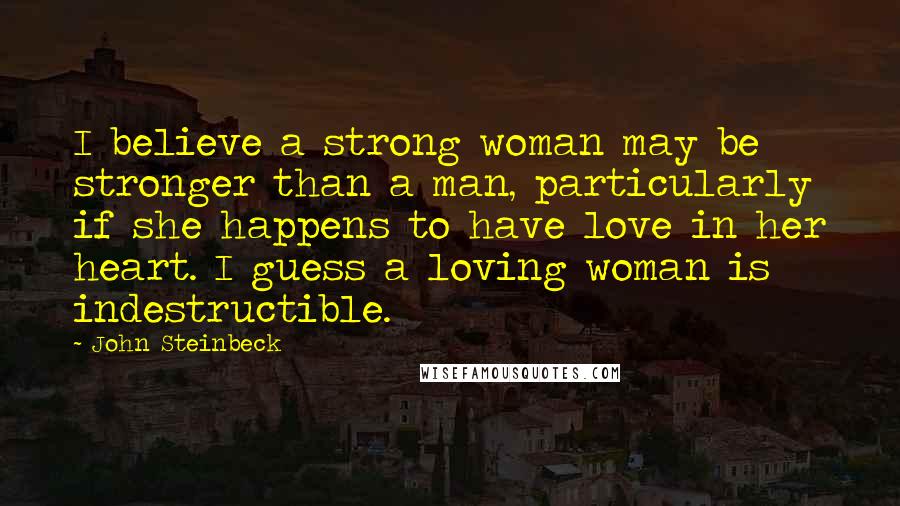 John Steinbeck Quotes: I believe a strong woman may be stronger than a man, particularly if she happens to have love in her heart. I guess a loving woman is indestructible.