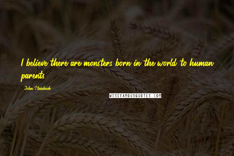 John Steinbeck Quotes: I believe there are monsters born in the world to human parents