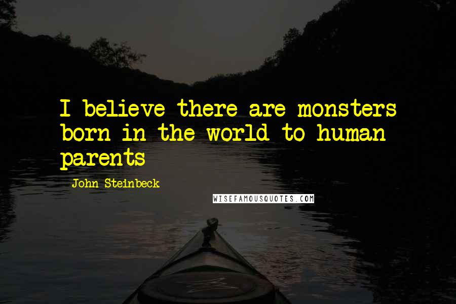 John Steinbeck Quotes: I believe there are monsters born in the world to human parents