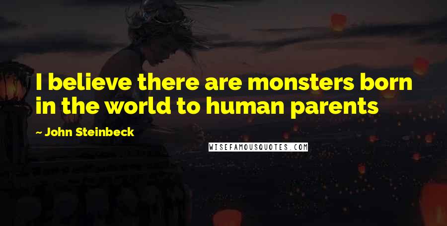 John Steinbeck Quotes: I believe there are monsters born in the world to human parents