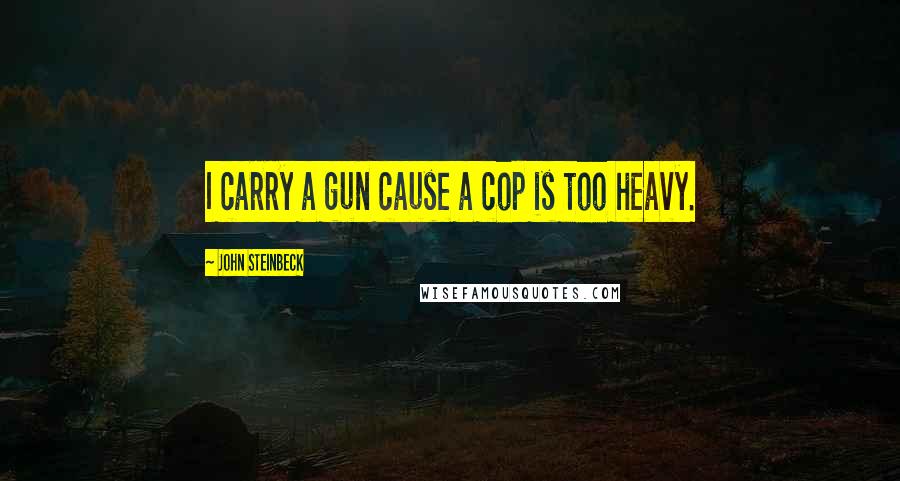 John Steinbeck Quotes: I carry a gun cause a cop is too heavy.