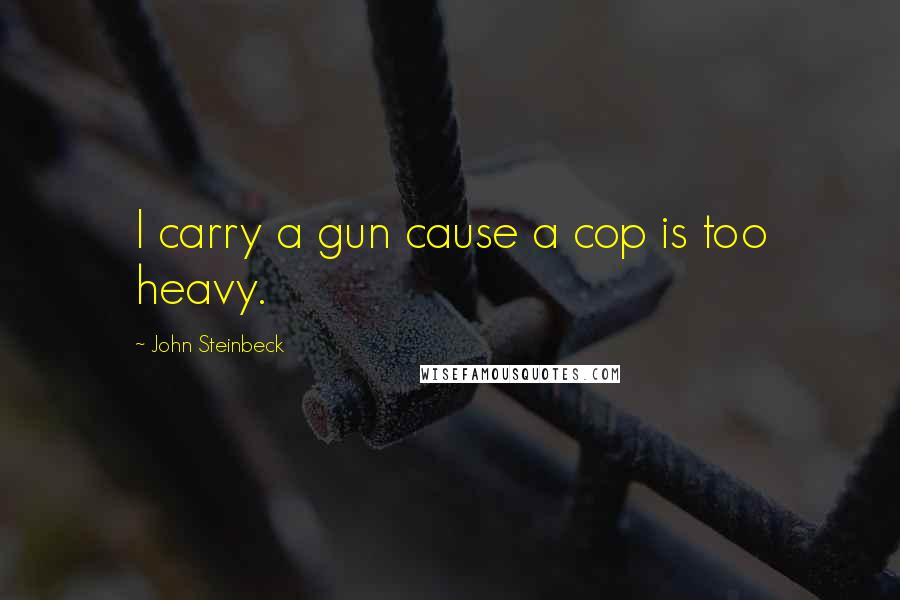 John Steinbeck Quotes: I carry a gun cause a cop is too heavy.