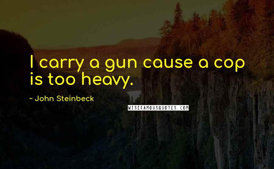 John Steinbeck Quotes: I carry a gun cause a cop is too heavy.