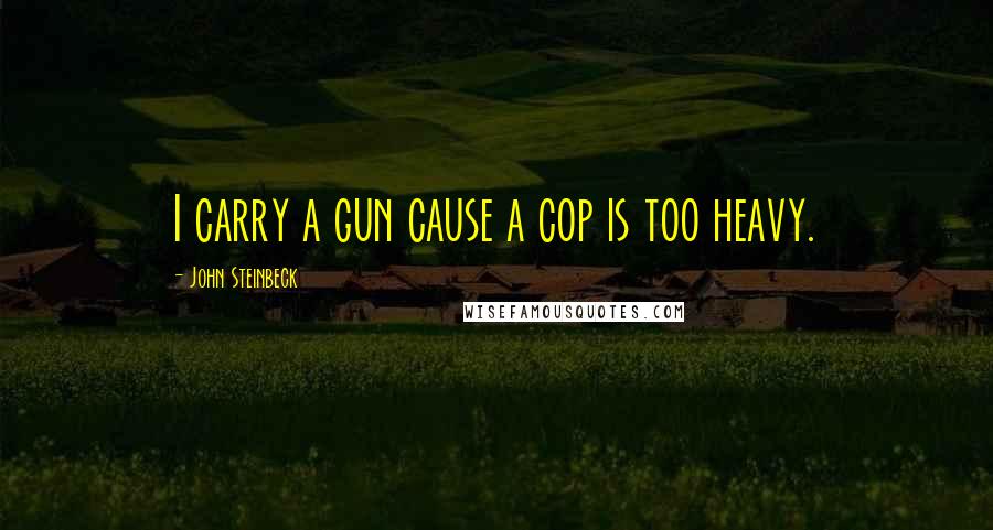 John Steinbeck Quotes: I carry a gun cause a cop is too heavy.