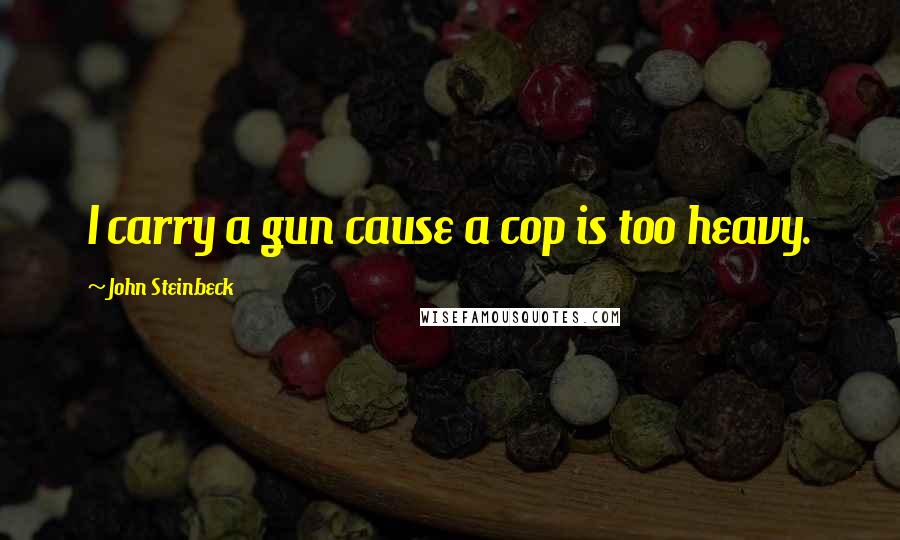 John Steinbeck Quotes: I carry a gun cause a cop is too heavy.