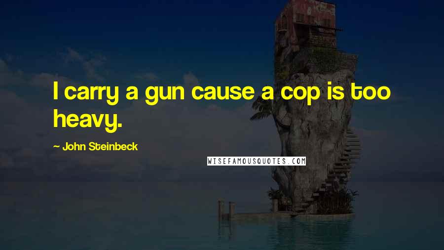 John Steinbeck Quotes: I carry a gun cause a cop is too heavy.